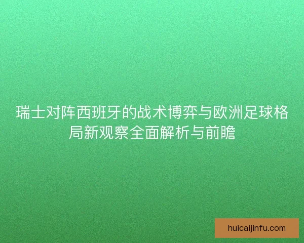 瑞士对阵西班牙的战术博弈与欧洲足球格局新观察全面解析与前瞻