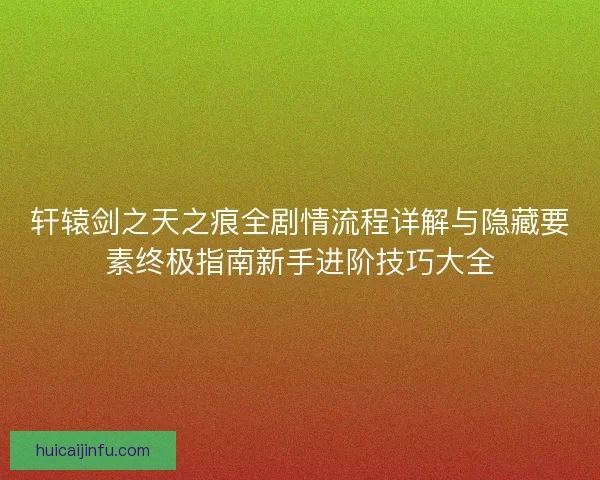 轩辕剑之天之痕全剧情流程详解与隐藏要素终极指南新手进阶技巧大全