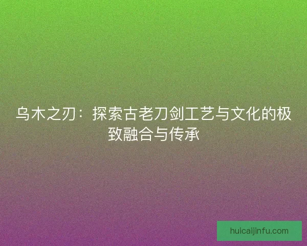 乌木之刃：探索古老刀剑工艺与文化的极致融合与传承