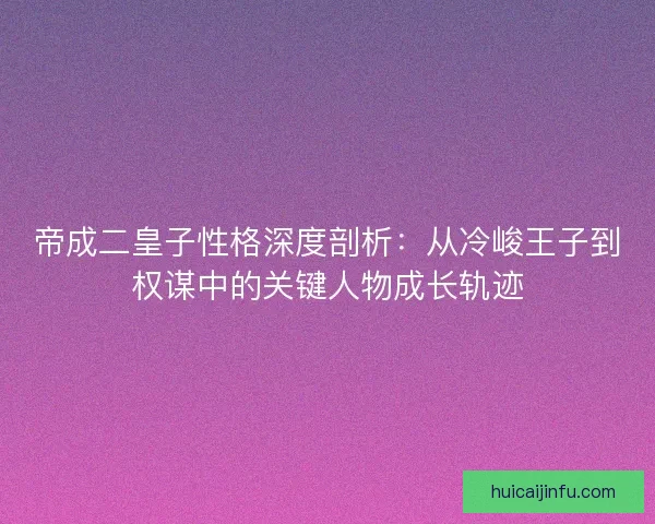 帝成二皇子性格深度剖析：从冷峻王子到权谋中的关键人物成长轨迹