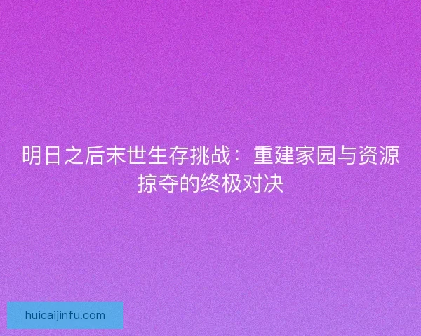 明日之后末世生存挑战：重建家园与资源掠夺的终极对决