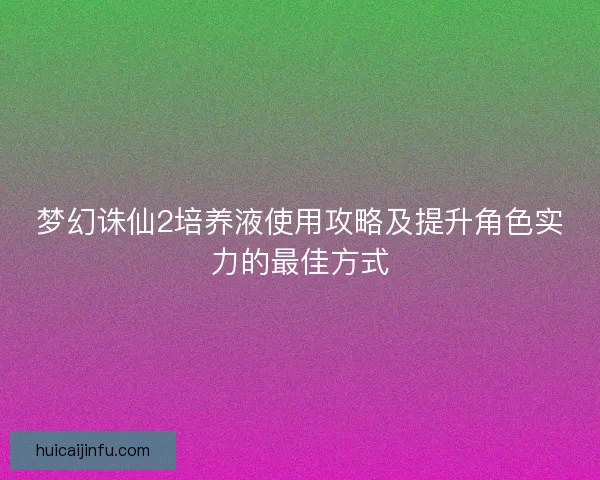 梦幻诛仙2培养液使用攻略及提升角色实力的最佳方式