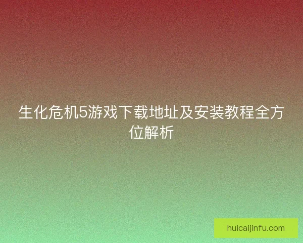 生化危机5游戏下载地址及安装教程全方位解析