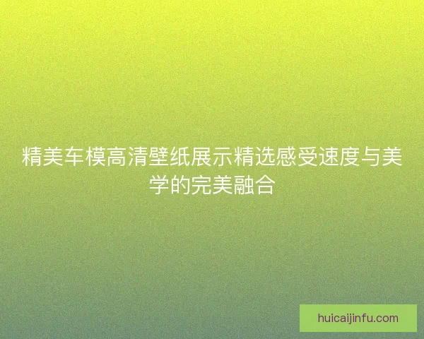 精美车模高清壁纸展示精选感受速度与美学的完美融合