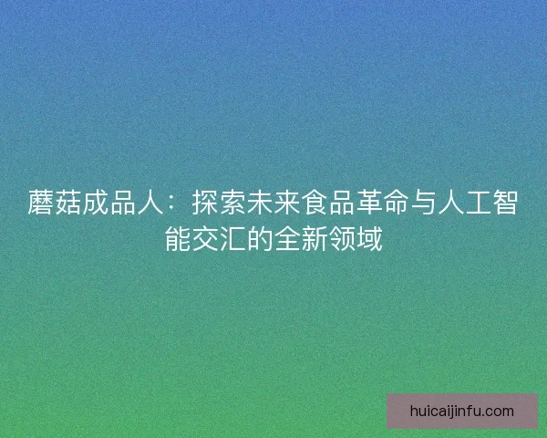 蘑菇成品人：探索未来食品革命与人工智能交汇的全新领域
