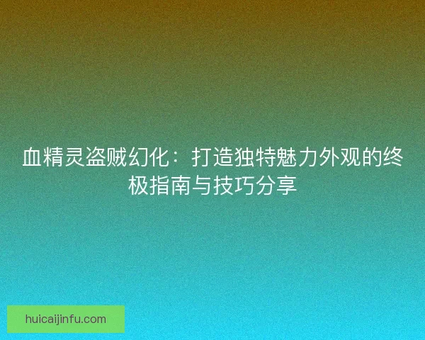 血精灵盗贼幻化：打造独特魅力外观的终极指南与技巧分享