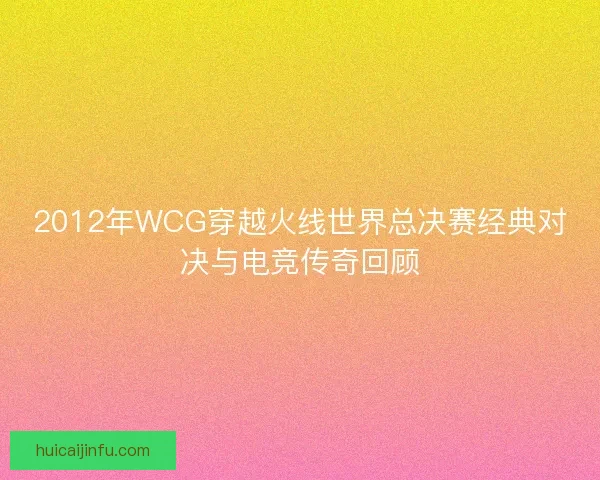 2012年WCG穿越火线世界总决赛经典对决与电竞传奇回顾