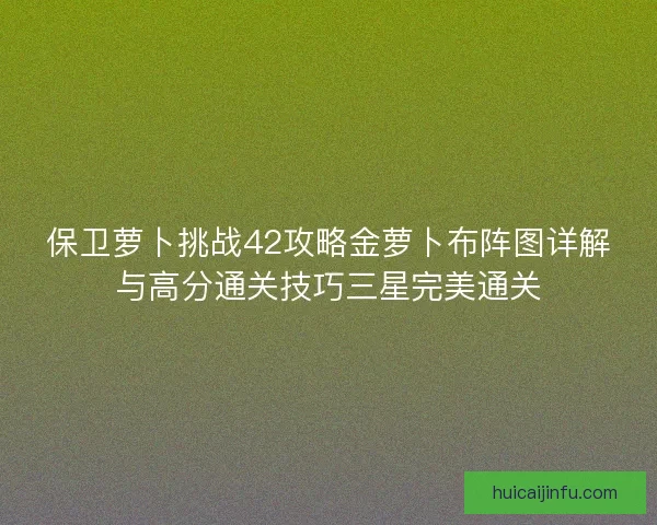 保卫萝卜挑战42攻略金萝卜布阵图详解与高分通关技巧三星完美通关