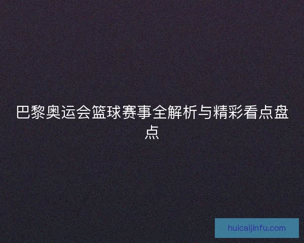 巴黎奥运会篮球赛事全解析与精彩看点盘点