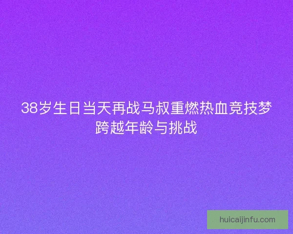 38岁生日当天再战马叔重燃热血竞技梦跨越年龄与挑战