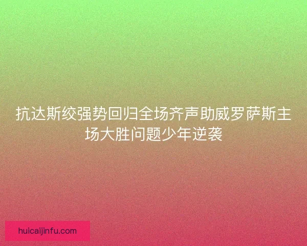 抗达斯绞强势回归全场齐声助威罗萨斯主场大胜问题少年逆袭 抗达斯绞强势回归全场齐声助威罗萨斯主场大胜问题少年逆袭