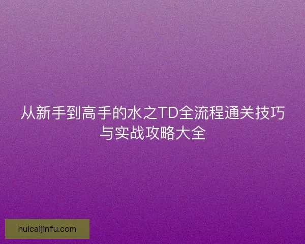从新手到高手的水之TD全流程通关技巧与实战攻略大全