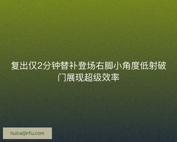复出仅2分钟替补登场右脚小角度低射破门展现超级效率