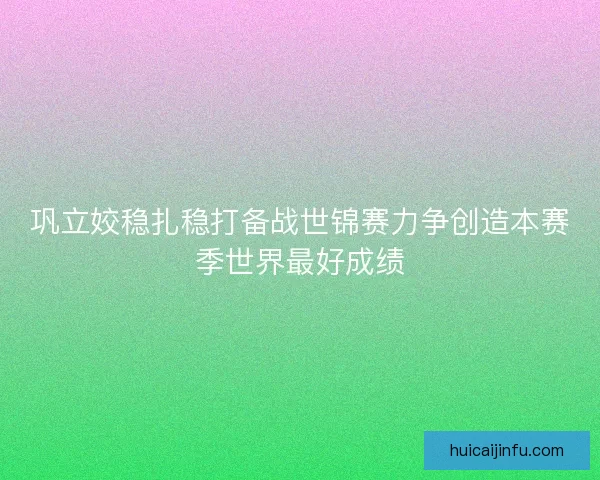 巩立姣稳扎稳打备战世锦赛力争创造本赛季世界最好成绩