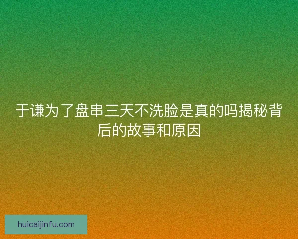 于谦为了盘串三天不洗脸是真的吗揭秘背后的故事和原因