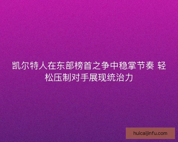 凯尔特人在东部榜首之争中稳掌节奏 轻松压制对手展现统治力