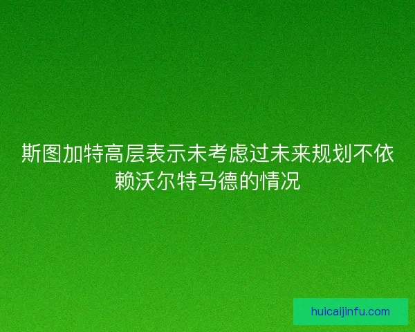 斯图加特高层表示未考虑过未来规划不依赖沃尔特马德的情况