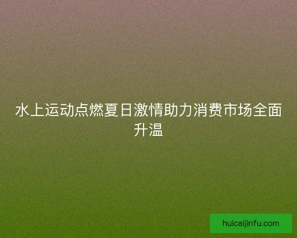 水上运动点燃夏日激情助力消费市场全面升温
