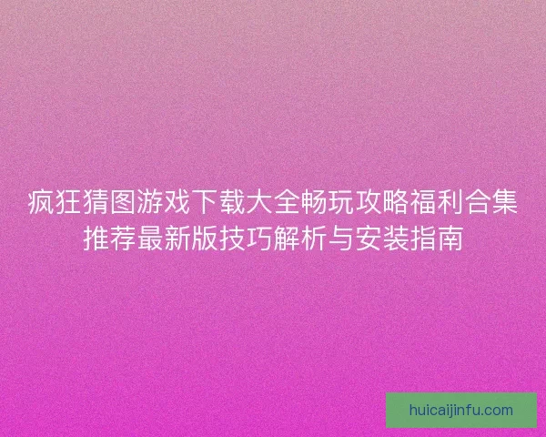 疯狂猜图游戏下载大全畅玩攻略福利合集推荐最新版技巧解析与安装指南