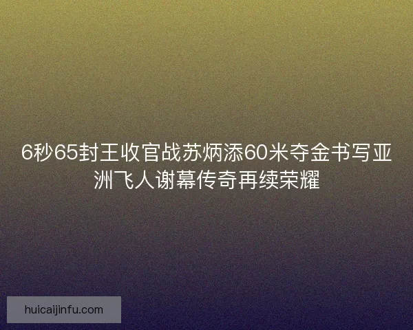6秒65封王收官战苏炳添60米夺金书写亚洲飞人谢幕传奇再续荣耀