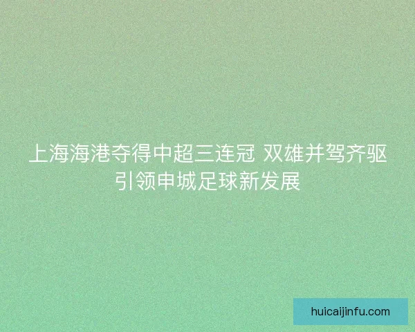 上海海港夺得中超三连冠 双雄并驾齐驱引领申城足球新发展