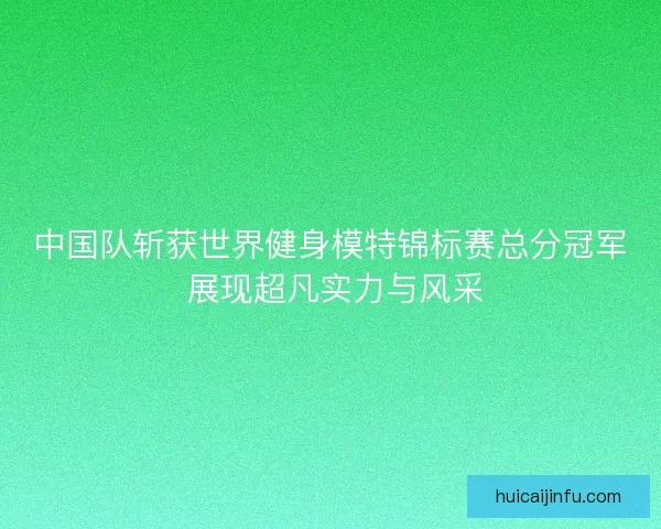 中国队斩获世界健身模特锦标赛总分冠军 展现超凡实力与风采