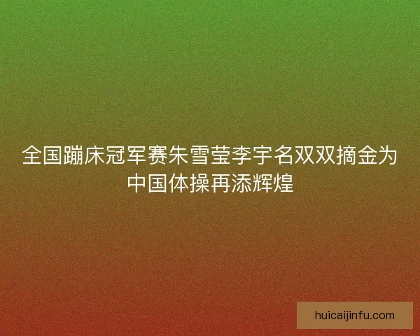 全国蹦床冠军赛朱雪莹李宇名双双摘金为中国体操再添辉煌