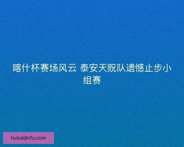 喀什杯赛场风云 泰安天贶队遗憾止步小组赛