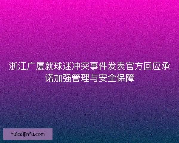 浙江广厦就球迷冲突事件发表官方回应承诺加强管理与安全保障