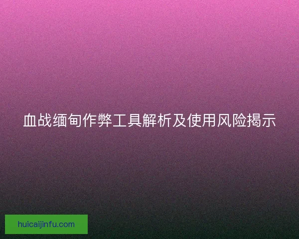 血战缅甸作弊工具解析及使用风险揭示