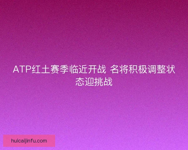 ATP红土赛季临近开战 名将积极调整状态迎挑战