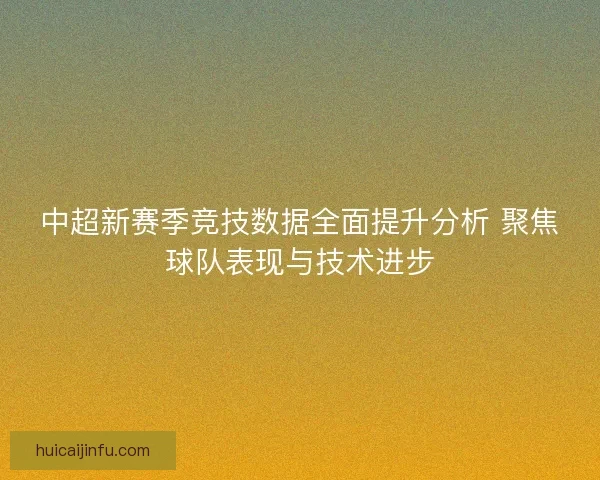 中超新赛季竞技数据全面提升分析 聚焦球队表现与技术进步