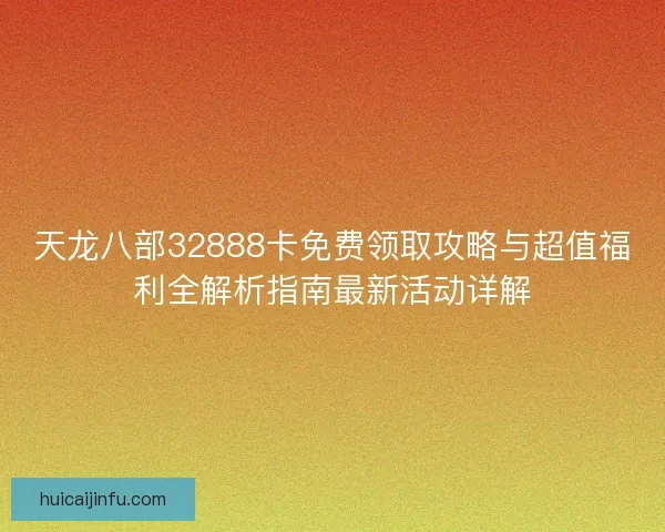 天龙八部32888卡免费领取攻略与超值福利全解析指南最新活动详解