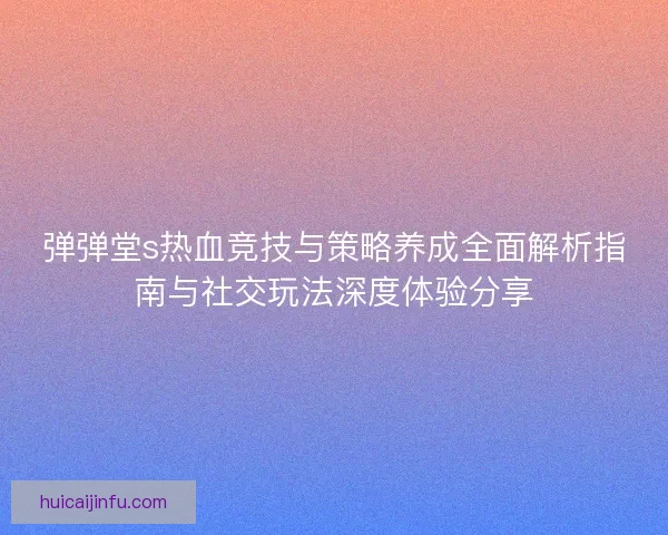 弹弹堂s热血竞技与策略养成全面解析指南与社交玩法深度体验分享