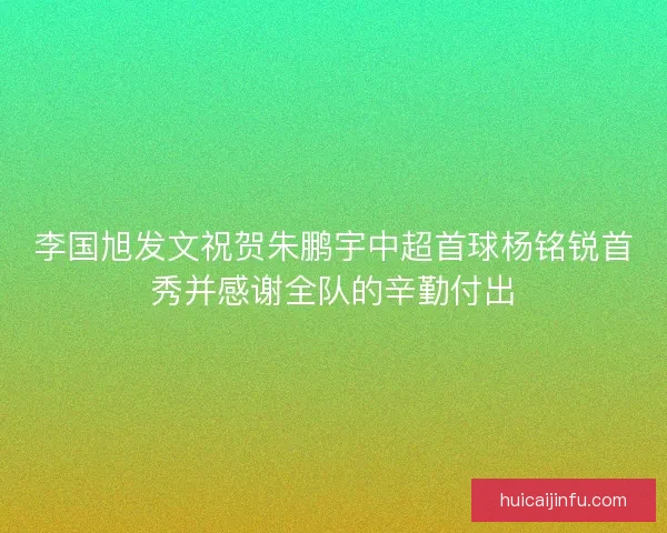 李国旭发文祝贺朱鹏宇中超首球杨铭锐首秀并感谢全队的辛勤付出