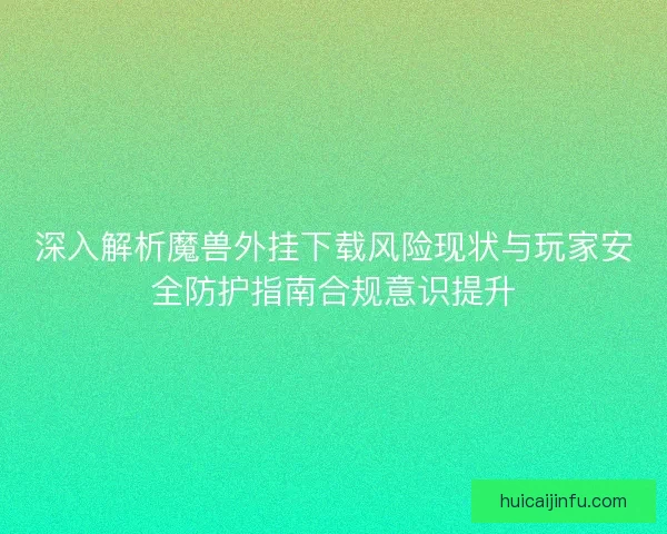 深入解析魔兽外挂下载风险现状与玩家安全防护指南合规意识提升