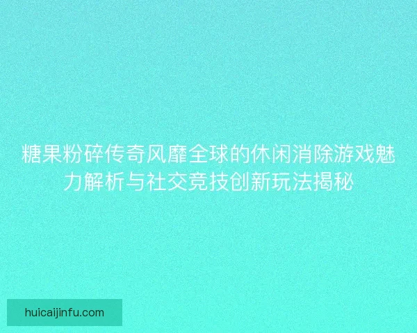 糖果粉碎传奇风靡全球的休闲消除游戏魅力解析与社交竞技创新玩法揭秘