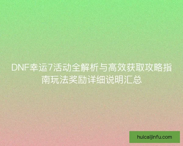 DNF幸运7活动全解析与高效获取攻略指南玩法奖励详细说明汇总