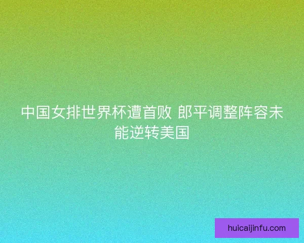 中国女排世界杯遭首败 郎平调整阵容未能逆转美国