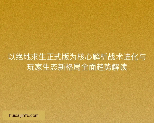 以绝地求生正式版为核心解析战术进化与玩家生态新格局全面趋势解读