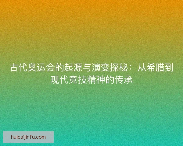 古代奥运会的起源与演变探秘：从希腊到现代竞技精神的传承