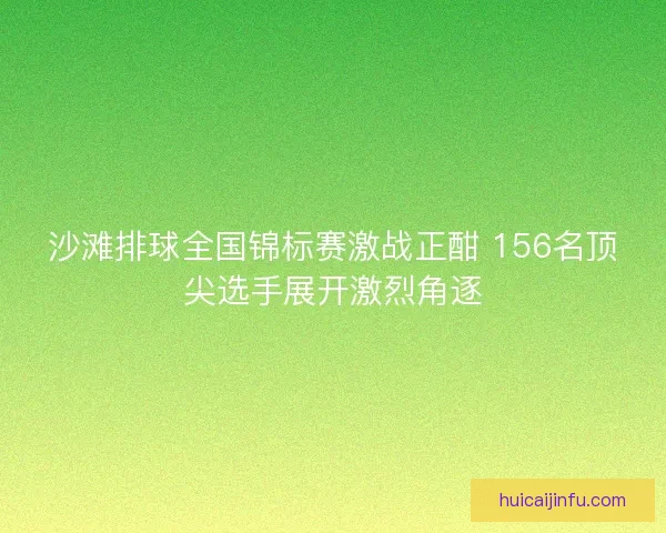 沙滩排球全国锦标赛激战正酣 156名顶尖选手展开激烈角逐