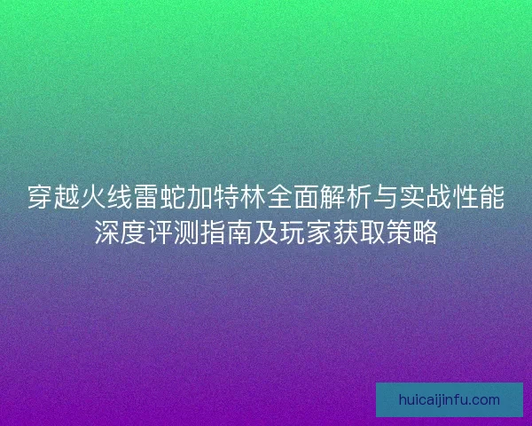 穿越火线雷蛇加特林全面解析与实战性能深度评测指南及玩家获取策略 穿越火线雷蛇加特林全面解析与实战性能深度评测指南及玩家获取策略