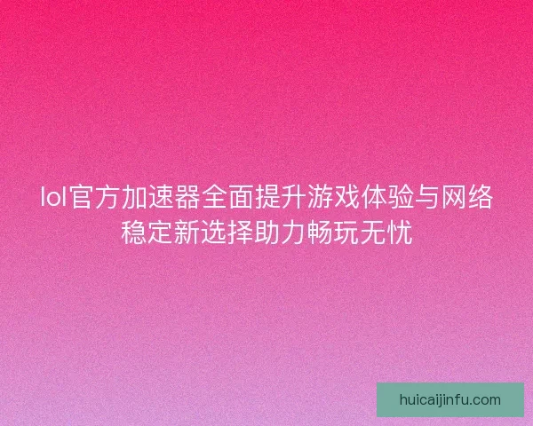 lol官方加速器全面提升游戏体验与网络稳定新选择助力畅玩无忧