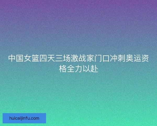 中国女篮四天三场激战家门口冲刺奥运资格全力以赴 中国女篮四天三场激战家门口冲刺奥运资格全力以赴