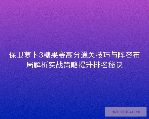 保卫萝卜3糖果赛高分通关技巧与阵容布局解析实战策略提升排名秘诀 保卫萝卜3糖果赛高分通关技巧与阵容布局解析实战策略提升排名秘诀