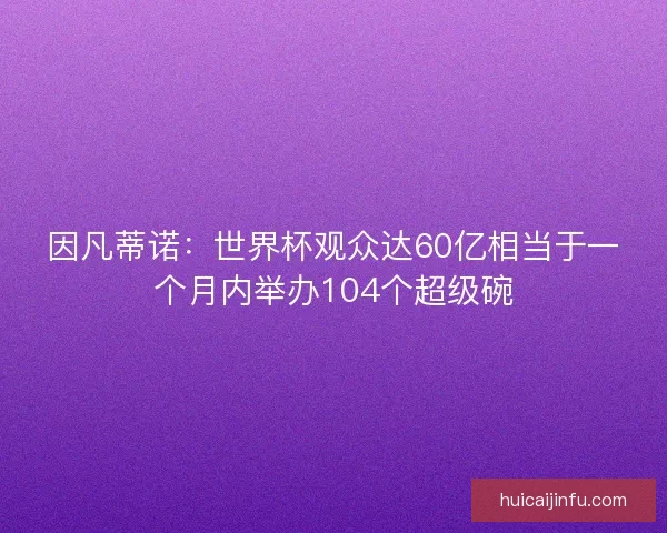 因凡蒂诺:世界杯观众达60亿相当于一个月内举办104个超级碗 因凡蒂诺:世界杯观众达60亿相当于一个月内举办104个超级碗
