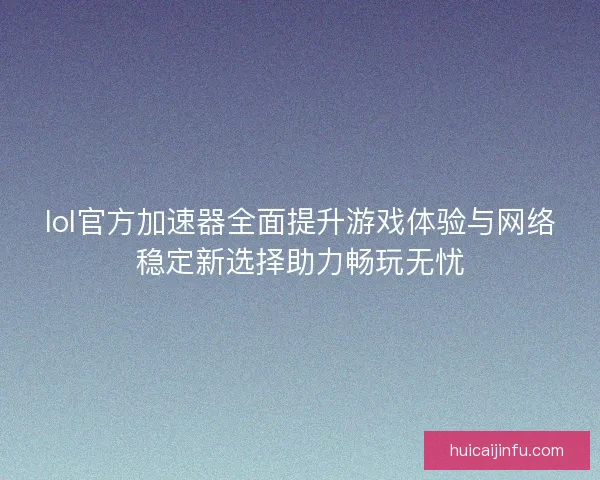 lol官方加速器全面提升游戏体验与网络稳定新选择助力畅玩无忧 lol官方加速器全面提升游戏体验与网络稳定新选择助力畅玩无忧