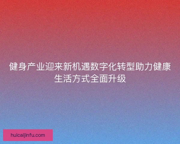 健身产业迎来新机遇数字化转型助力健康生活方式全面升级 健身产业迎来新机遇数字化转型助力健康生活方式全面升级