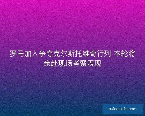罗马加入争夺克尔斯托维奇行列 本轮将亲赴现场考察表现